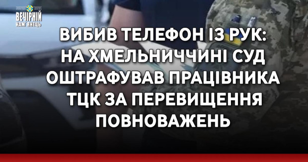 Вибив телефон із рук: на Хмельниччині суд оштрафував працівника ТЦК за перевищення повноважень