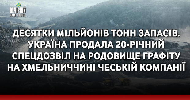 Десятки мільйонів тонн запасів. Україна продала 20-річний спецдозвіл на родовище графіту на Хмельниччині чеській компанії