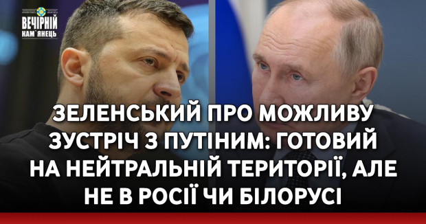 Зеленський про можливу зустріч з Путіним: Готовий на нейтральній території, але не в Росії чи Білорусі