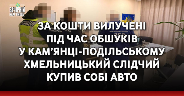 За кошти вилучені під час обшуків у Кам’янці-Подільському хмельницький слідчий купив собі авто