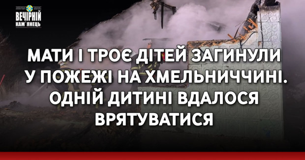 Мати і троє дітей загинули у пожежі на Хмельниччині. Одній дитині вдалося врятуватися