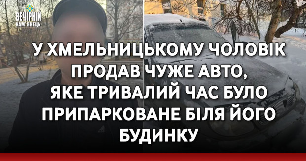 У Хмельницькому чоловік продав чуже авто, яке тривали час було припарковане біля його будинку