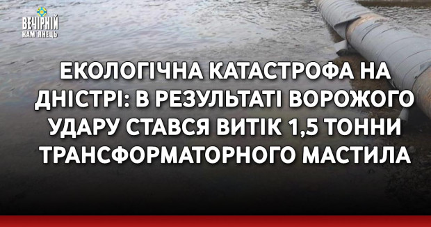 Екологічна катастрофа на Дністрі: в результаті ворожого удару стався витік 1,5 тонни трансформаторного мастила