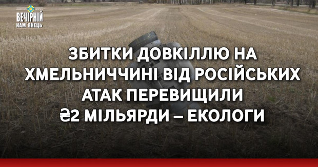 Збитки довкіллю на Хмельниччині від російських атак перевищили ₴2 мільярди – екологи