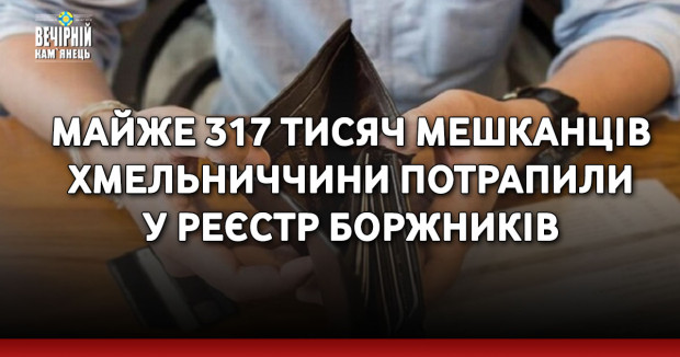 Майже 317 тисяч мешканців Хмельниччини потрапили у реєстр боржників