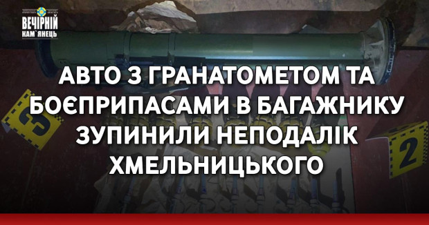 Авто з гранатометом та боєприпасами в багажнику зупинили неподалік Хмельницького