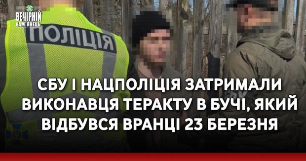 СБУ і Нацполіція затримали виконавця теракту в Бучі, який відбувся вранці 23 березня