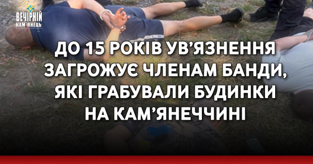 До 15 років ув’язнення загрожує членам банди, які грабували будинки на Кам’янеччині