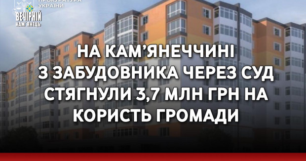 На Кам’янеччині з забудовника через суд стягнули 3,7 млн грн на користь громади