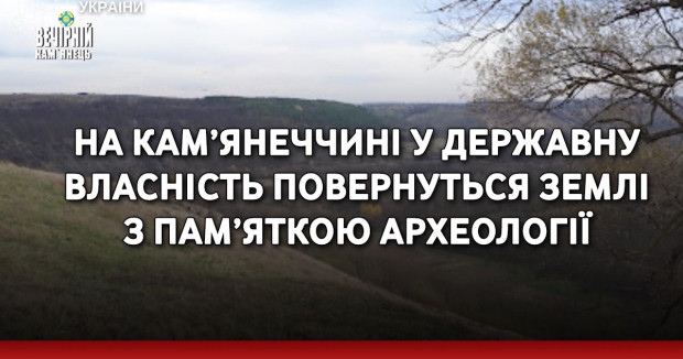На Кам’янеччині у держвласність повернуться землі з пам’яткою археології