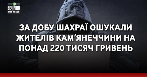 За добу шахраї ошукали жителів Камʼянеччини на понад 220 тисяч гривень