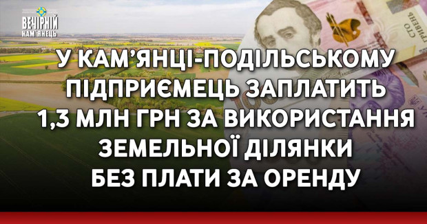 У Кам’янці-Подільському підприємець заплатить 1,3 млн грн за використання земельної ділянки без плати за оренду