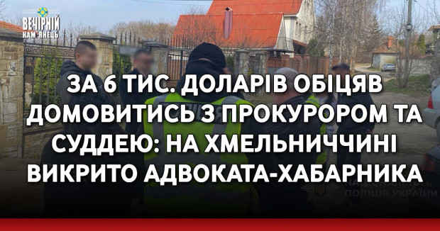За 6 тис. доларів обіцяв домовитись з прокурором та суддею: на Хмельниччині викрито адвоката-хабарника