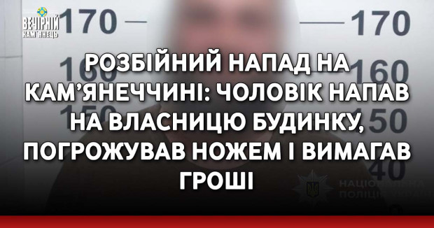 Розбійний напад на Кам’янеччині: чоловік напав на власницю будинку, погрожував ножем і вимагав гроші