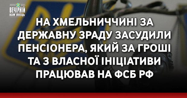 На Хмельниччині за державну зраду засудили пенсіонера, який за гроші та з власної ініціативи працював на фсб рф