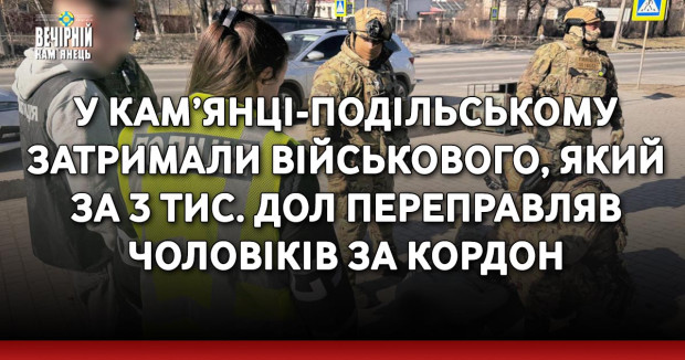 У Кам’янці-Подільському затримали військового, який за 3 тис. дол переправляв чоловіків за кордон
