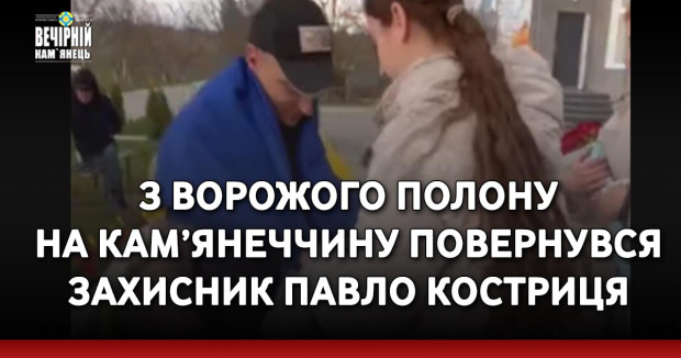 З ворожого полону на Кам’янеччину повернувся захисник Павло Костриця (ВІДЕО)