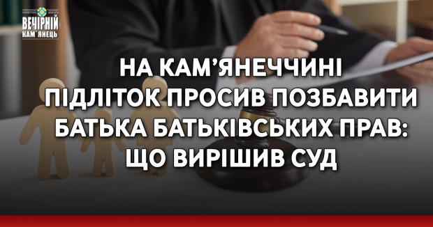 На Кам’янеччині підліток просив позбавити батька батьківських прав: що вирішив суд