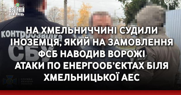 На Хмельниччині судили іноземця, який на замовлення фсб наводив ворожі атаки по енергооб’єктах біля Хмельницької АЕС