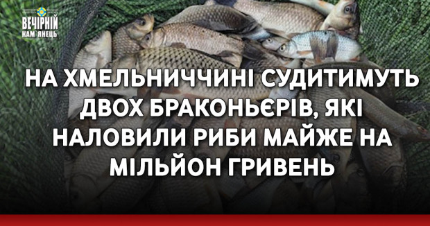 На Хмельниччині судитимуть двох браконьєрів, які наловили риби майже на мільйон гривень