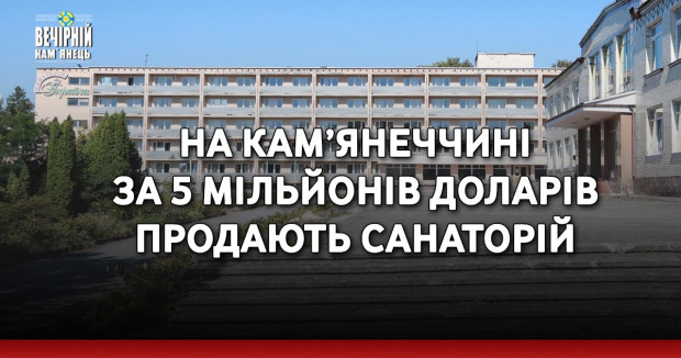 На Кам’янеччині за 5 мільйонів доларів продають санаторій