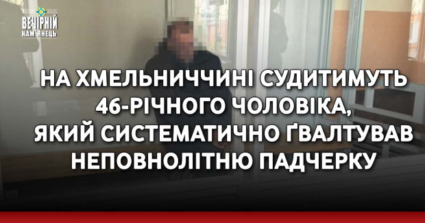 На Хмельниччині судитимуть 46-річного чоловіка, який систематично ґвалтував неповнолітню падчерку