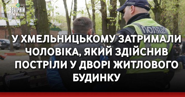 У Хмельницькому затримали чоловіка, який здійснив постріли у дворі житлового будинку