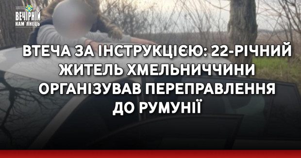 Втеча за інструкцією: 22-річний житель Хмельниччини організував переправлення до Румунії
