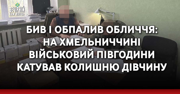 Бив і обпалив обличчя: на Хмельниччині військовий півгодини катував колишню дівчину