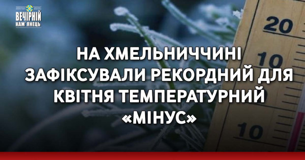 На Хмельниччині зафіксували рекордний для квітня температурний «мінус»