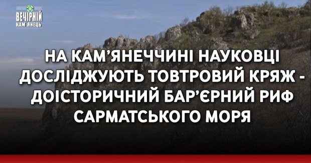 На Кам’янеччині науковці досліджують Товтровий кряж - доісторичний бар’єрний риф Сарматського моря