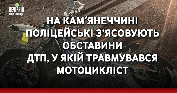 На Камʼянеччині поліцейські з’ясовують обставини ДТП, у якій травмувався мотоцикліст