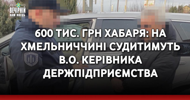 600 тис. грн хабаря: на Хмельниччині судитимуть в.о. керівника держпідприємства