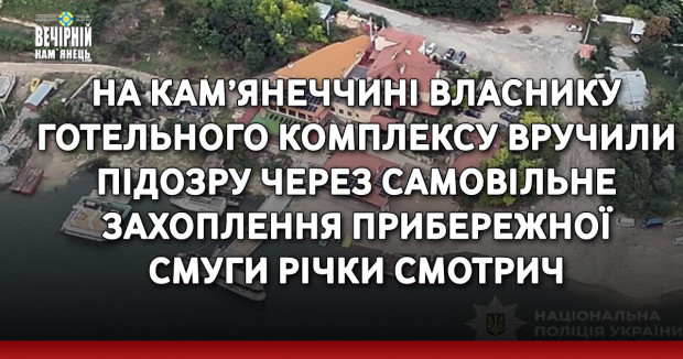 На Кам’янеччині власнику готельного комплексу вручили підозру через самовільне захоплення прибережної смуги річки Смотрич