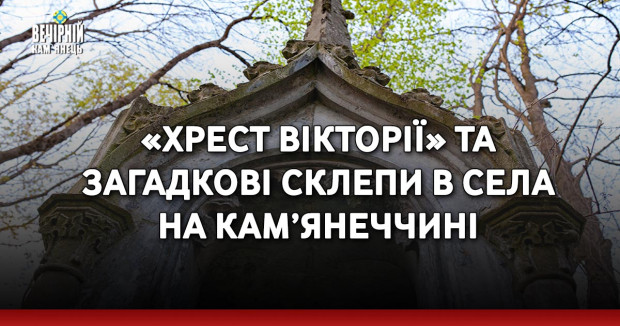 «Хрест Вікторії» та загадкові склепи в села на Кам’янеччині