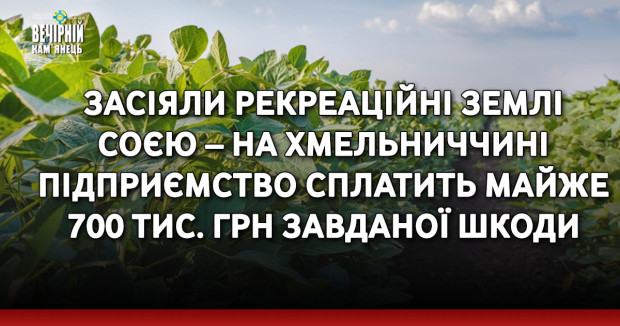 Засіяли рекреаційні землі соєю – на Хмельниччині підприємство сплатить майже 700 тис. грн завданої шкоди