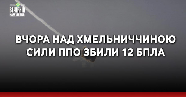 Вчора над Хмельниччиною сили ППО збили 12 БПЛА