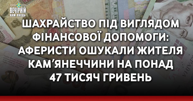 Шахрайство під виглядом фінансової допомоги: аферисти ошукали жителя Камʼянеччини на понад 47 тисяч гривень