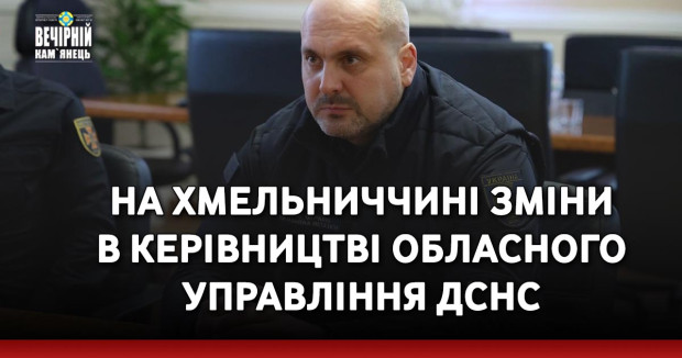 На Хмельниччині зміни в керівництві обласного управління ДСНС