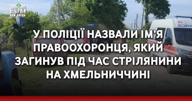 У поліції назвали ім’я правоохоронця, який загинув під час стрілянини на Хмельниччині