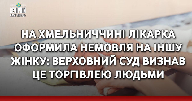 На Хмельниччині лікарка оформила немовля на іншу жінку: Верховний Суд визнав це торгівлею людьми