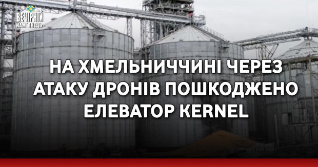 На Хмельниччині через атаку дронів пошкоджено елеватор Kernel