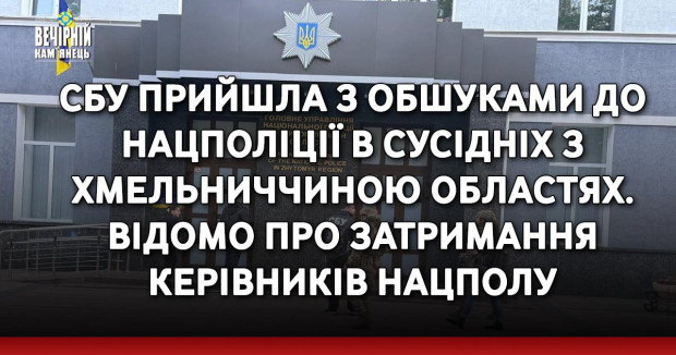 СБУ прийшла з обшуками до Нацполіції в сусідніх з Хмельниччиною областях. Відомо про затримання керівників Нацполу