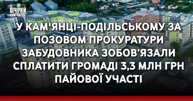 У Кам'янці-Подільському за позовом прокуратури забудовника зобов’язали сплатити громаді 3,3 млн грн пайової участі&nbsp;
