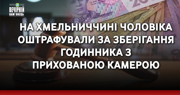 На Хмельниччині чоловіка оштрафували за зберігання годинника з прихованою камерою