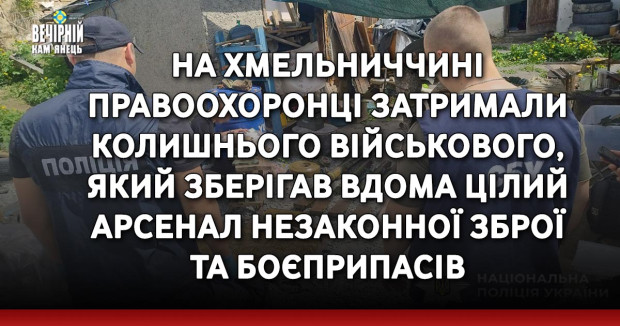На Хмельниччині правоохоронці затримали колишнього військового, який зберігав вдома цілий арсенал незаконної зброї та боєприпасів