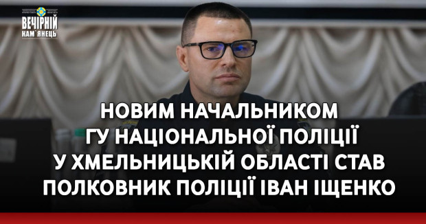 Новим начальником Головного управління Національної поліції у Хмельницькій області став полковник поліції Іван Іщенко