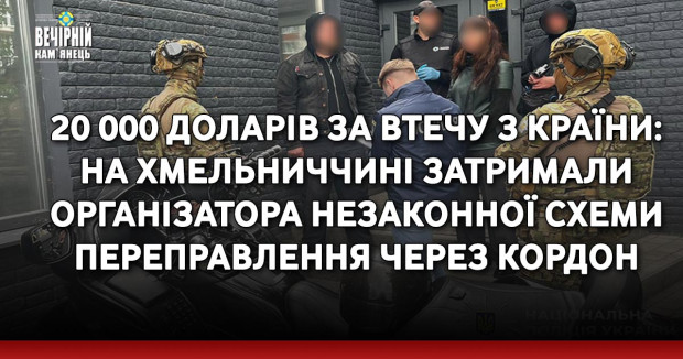 20 000 доларів за втечу з країни: на Хмельниччині затримали організатора незаконної схеми переправлення через кордон