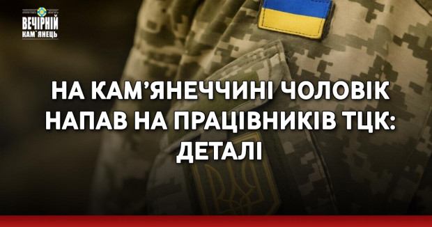 На Кам’янеччині чоловік напав на працівників ТЦК: деталі