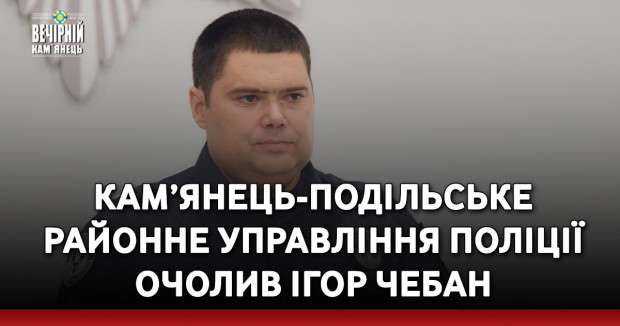 Кам’янець-Подільське районне управління поліції очолив Ігор Чебан